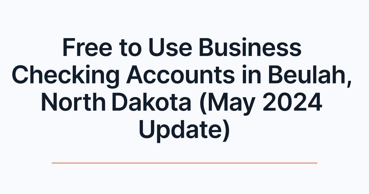 Free to Use Business Checking Accounts in Beulah, North Dakota (May 2024 Update)